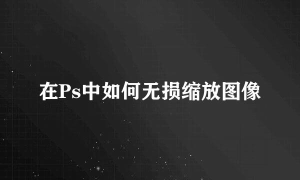 在Ps中如何无损缩放图像
