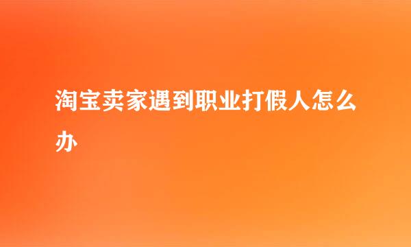 淘宝卖家遇到职业打假人怎么办