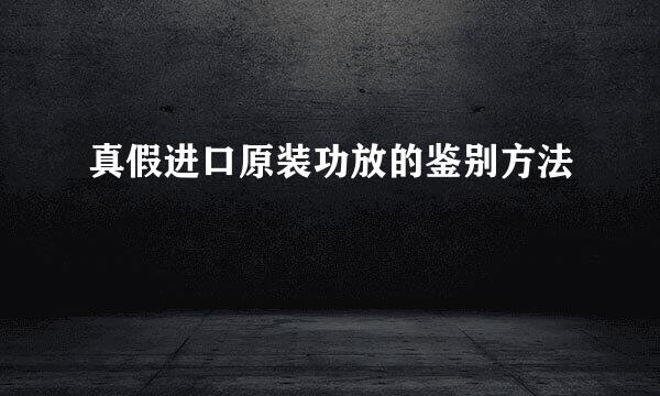 真假进口原装功放的鉴别方法