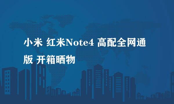 小米 红米Note4 高配全网通版 开箱晒物