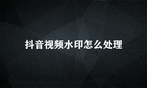 抖音视频水印怎么处理