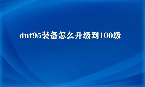 dnf95装备怎么升级到100级