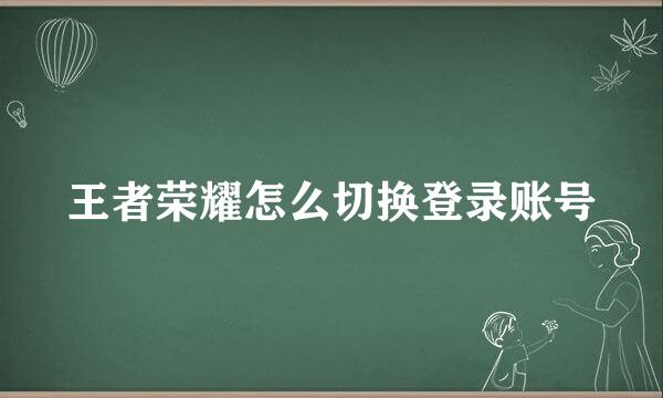 王者荣耀怎么切换登录账号