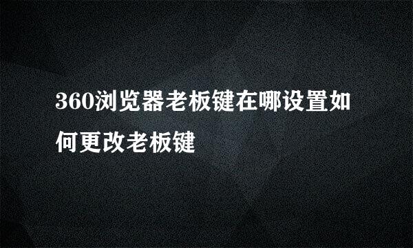 360浏览器老板键在哪设置如何更改老板键