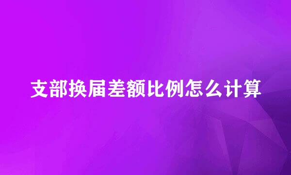 支部换届差额比例怎么计算