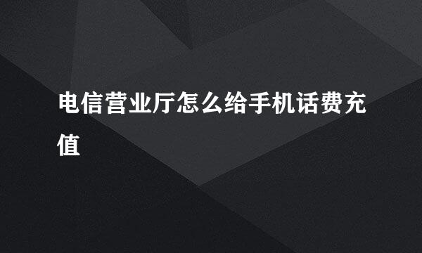 电信营业厅怎么给手机话费充值