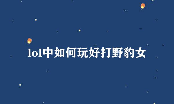 lol中如何玩好打野豹女