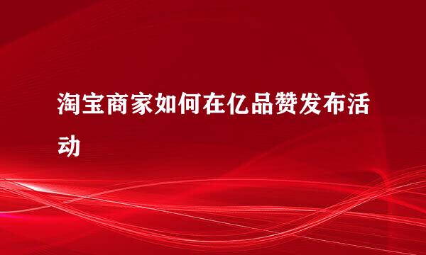 淘宝商家如何在亿品赞发布活动
