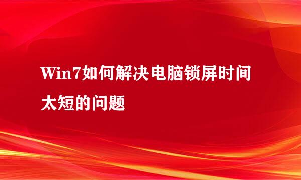 Win7如何解决电脑锁屏时间太短的问题