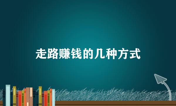 走路赚钱的几种方式