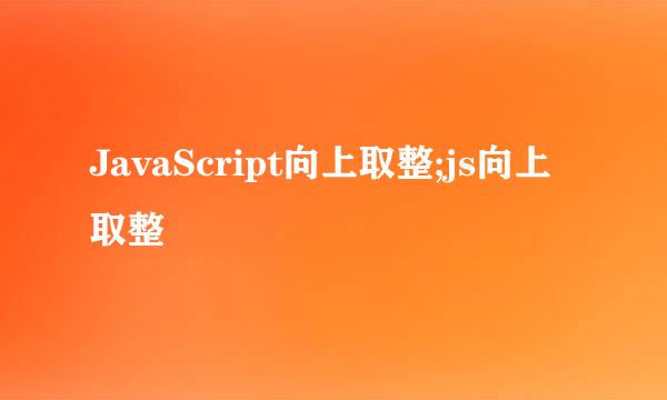 JavaScript向上取整;js向上取整