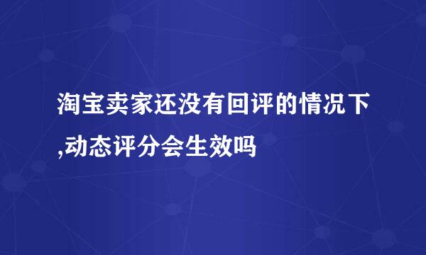 淘宝卖家还没有回评的情况下,动态评分会生效吗