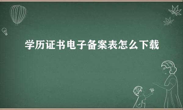 学历证书电子备案表怎么下载
