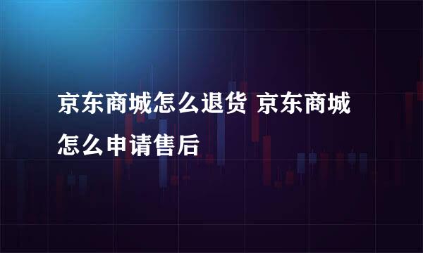 京东商城怎么退货 京东商城怎么申请售后