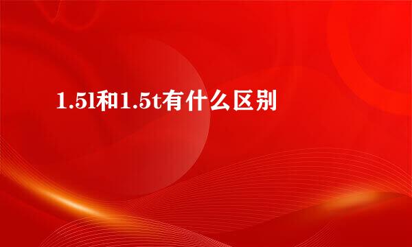 1.5l和1.5t有什么区别