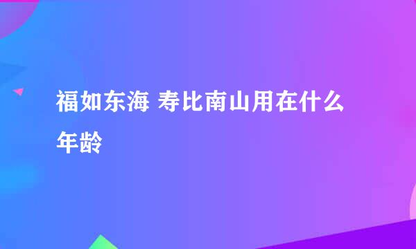 福如东海 寿比南山用在什么年龄