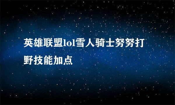 英雄联盟lol雪人骑士努努打野技能加点