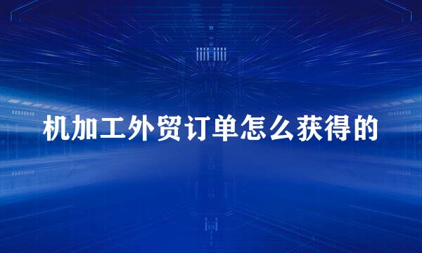 机加工外贸订单怎么获得的