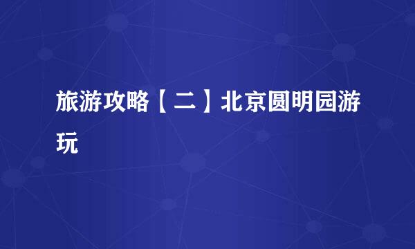 旅游攻略【二】北京圆明园游玩