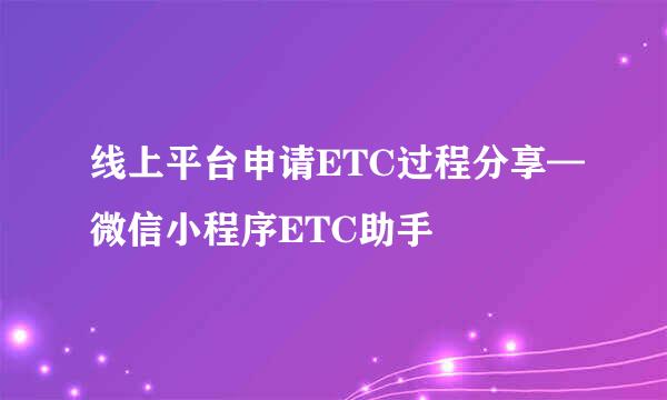 线上平台申请ETC过程分享—微信小程序ETC助手