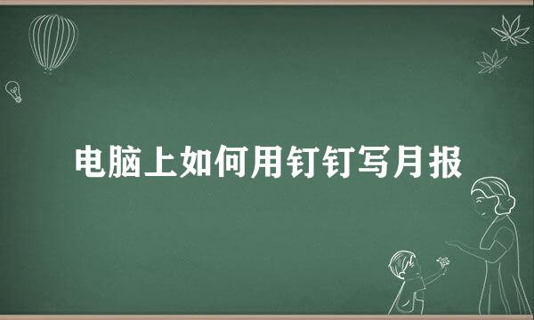 电脑上如何用钉钉写月报