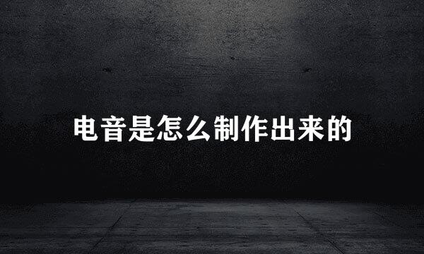 电音是怎么制作出来的