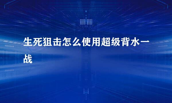 生死狙击怎么使用超级背水一战