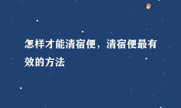怎样才能清宿便，清宿便最有效的方法