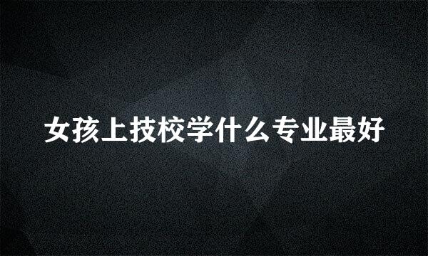 女孩上技校学什么专业最好