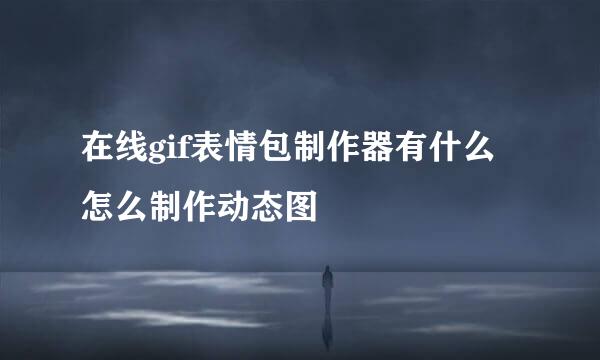 在线gif表情包制作器有什么 怎么制作动态图