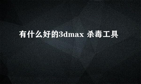 有什么好的3dmax 杀毒工具