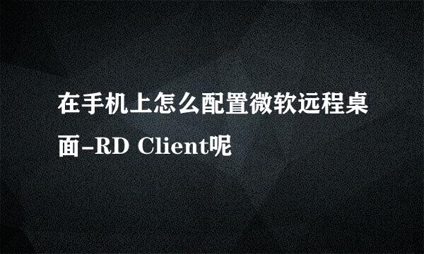 在手机上怎么配置微软远程桌面-RD Client呢