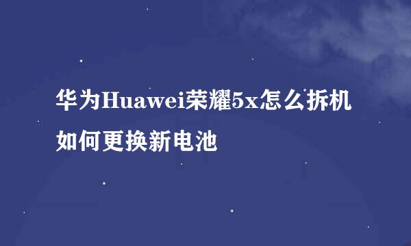 华为Huawei荣耀5x怎么拆机如何更换新电池