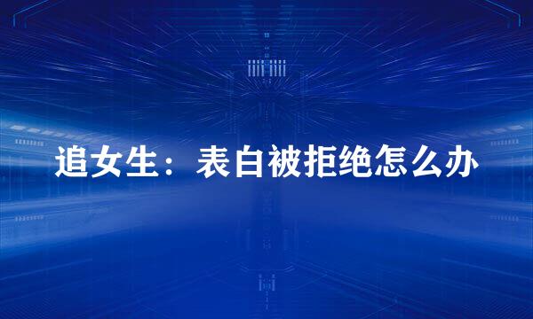 追女生：表白被拒绝怎么办