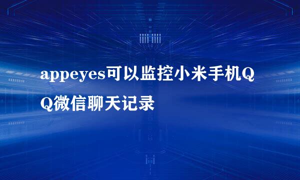 appeyes可以监控小米手机QQ微信聊天记录