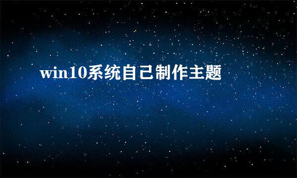 win10系统自己制作主题