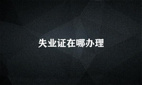 失业证在哪办理