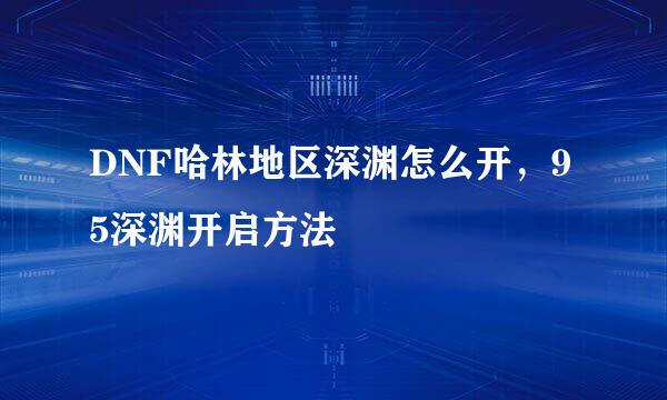 DNF哈林地区深渊怎么开，95深渊开启方法