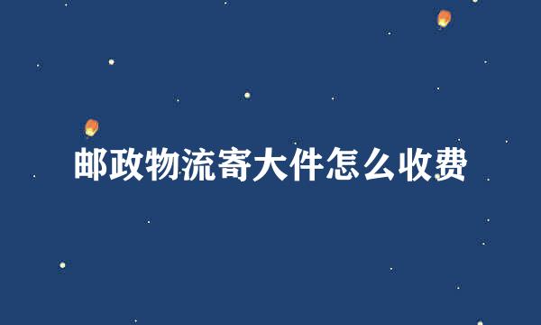邮政物流寄大件怎么收费