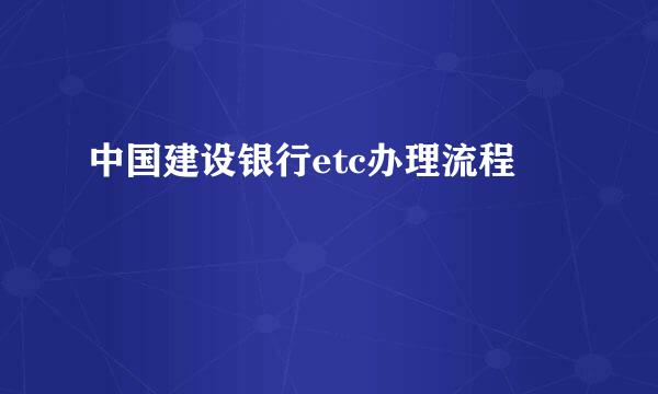 中国建设银行etc办理流程