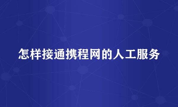 怎样接通携程网的人工服务