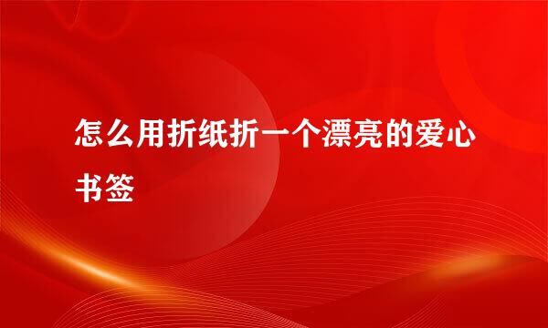 怎么用折纸折一个漂亮的爱心书签