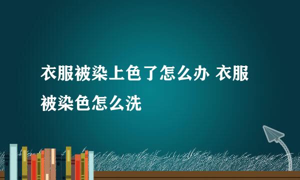 衣服被染上色了怎么办 衣服被染色怎么洗