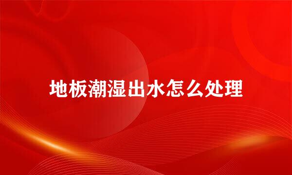 地板潮湿出水怎么处理