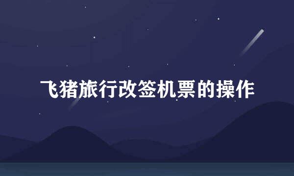 飞猪旅行改签机票的操作