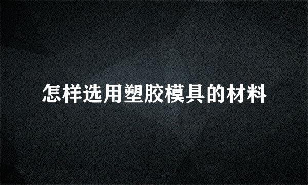 怎样选用塑胶模具的材料