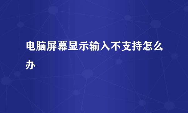 电脑屏幕显示输入不支持怎么办