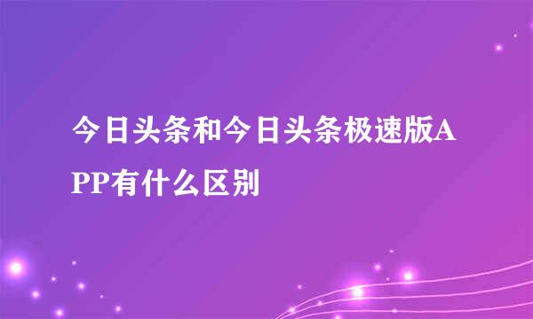 今日头条和今日头条极速版APP有什么区别