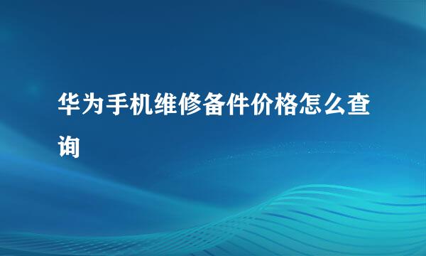 华为手机维修备件价格怎么查询