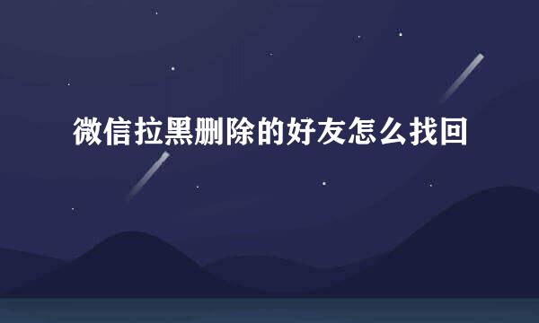 微信拉黑删除的好友怎么找回